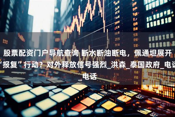 股票配资门户导航查询 断水断油断电，佩通坦展开“报复”行动？对外释放信号强烈_洪森_泰国政府_电话