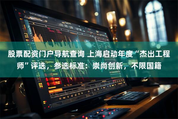 股票配资门户导航查询 上海启动年度“杰出工程师”评选，参选标准：崇尚创新，不限国籍