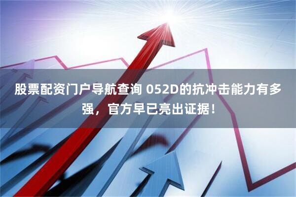 股票配资门户导航查询 052D的抗冲击能力有多强，官方早已亮出证据！