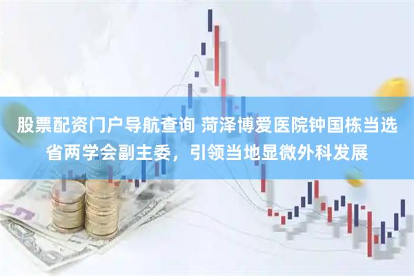 股票配资门户导航查询 菏泽博爱医院钟国栋当选省两学会副主委，引领当地显微外科发展