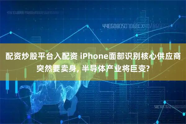 配资炒股平台入配资 iPhone面部识别核心供应商突然要卖身, 半导体产业将巨变?