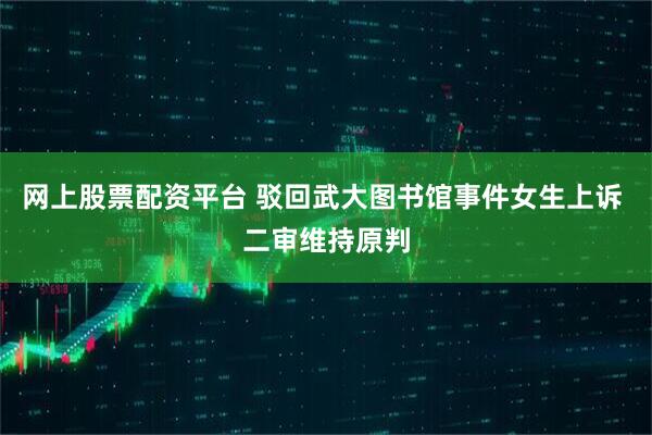 网上股票配资平台 驳回武大图书馆事件女生上诉 二审维持原判