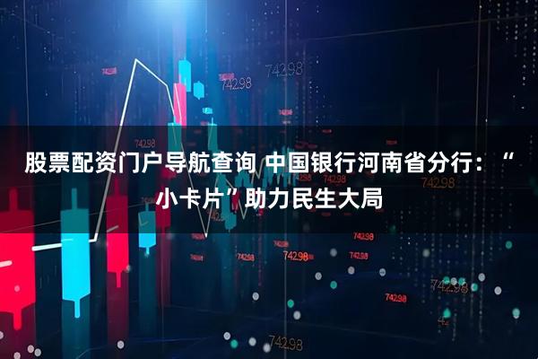 股票配资门户导航查询 中国银行河南省分行：“小卡片”助力民生大局