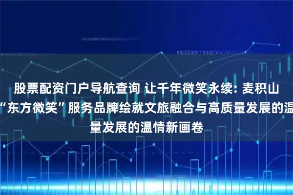 股票配资门户导航查询 让千年微笑永续: 麦积山大景区以“东方微笑”服务品牌绘就文旅融合与高质量发展的温情新画卷