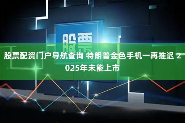 股票配资门户导航查询 特朗普金色手机一再推迟 2025年未能上市