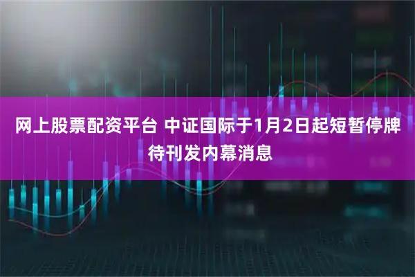 网上股票配资平台 中证国际于1月2日起短暂停牌 待刊发内幕消息