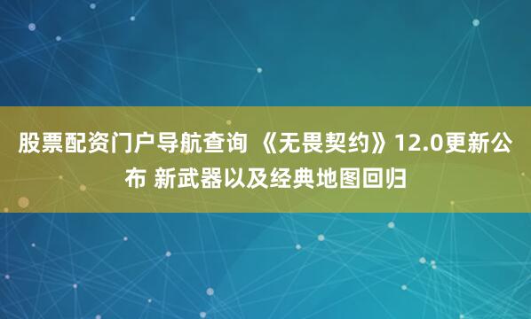 股票配资门户导航查询 《无畏契约》12.0更新公布 新武器以及经典地图回归