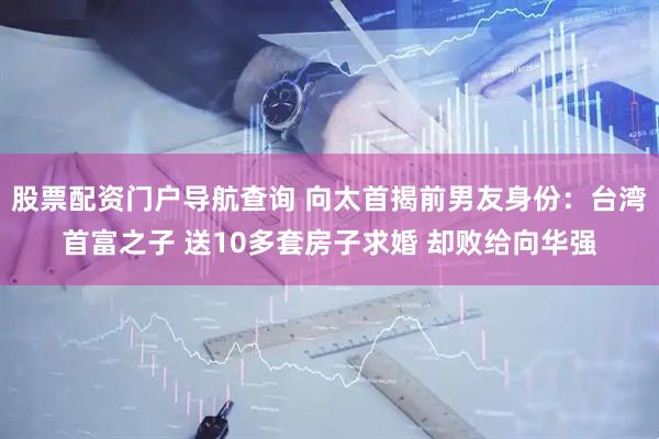 股票配资门户导航查询 向太首揭前男友身份：台湾首富之子 送10多套房子求婚 却败给向华强